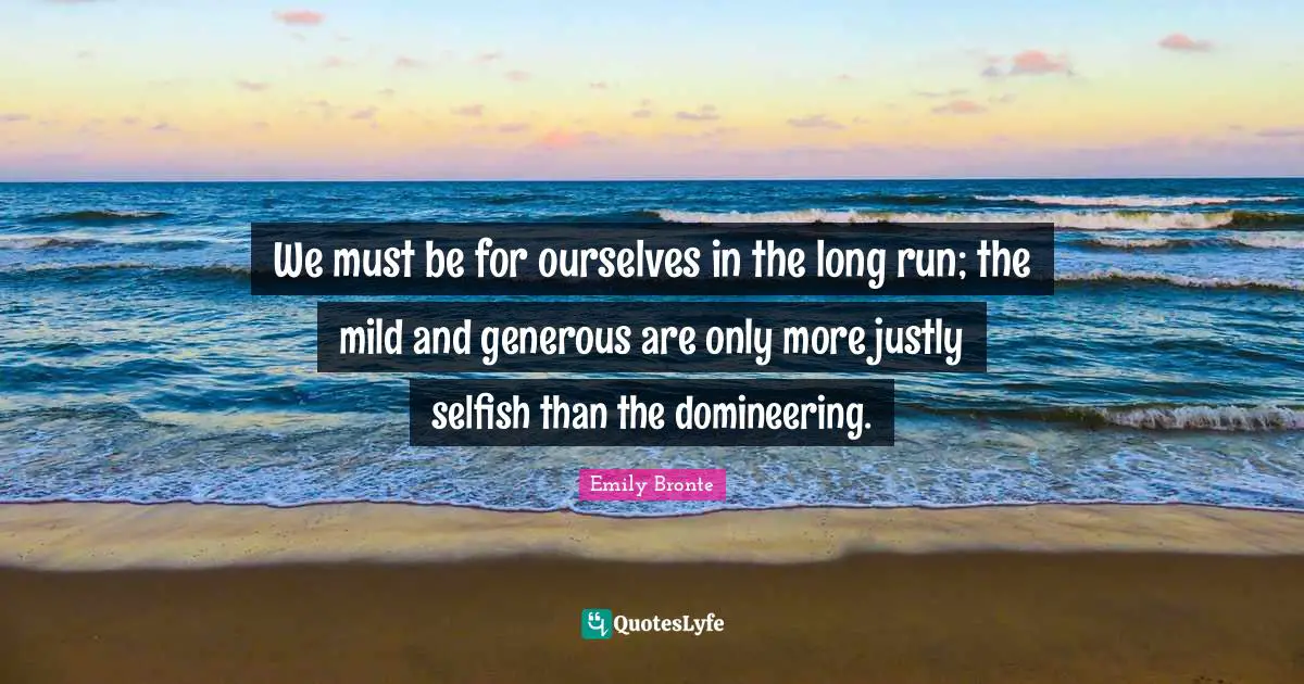 Emily Bronte Quotes: "We must be for ourselves in the long run; the mild and generous are only more justly selfish than the domineering."