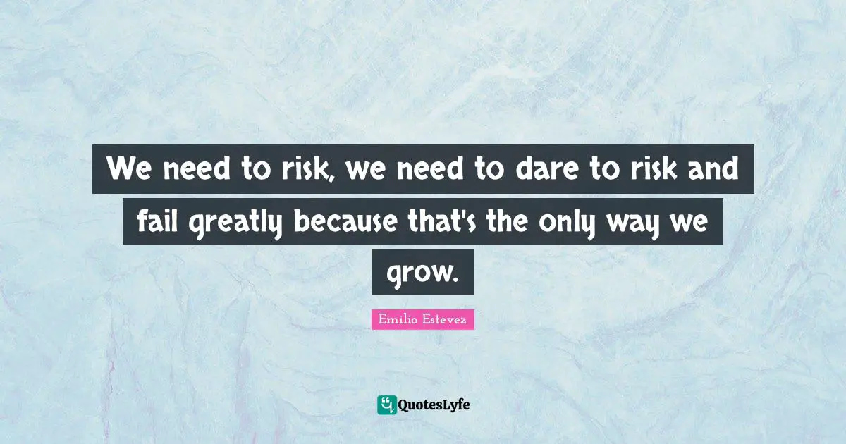 We need to risk, we need to dare to risk and fail greatly because that's the only way we grow.