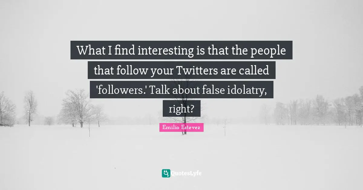 What I find interesting is that the people that follow your Twitters are called 'followers.' Talk about false idolatry, right?