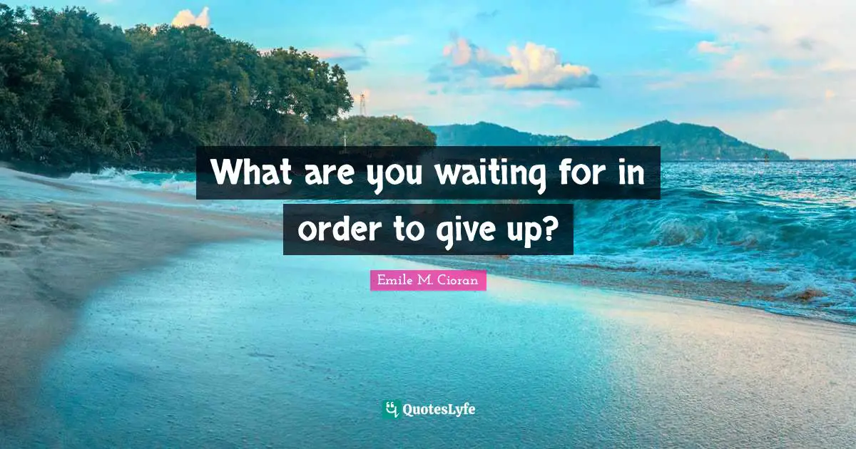 What are you waiting for in order to give up?