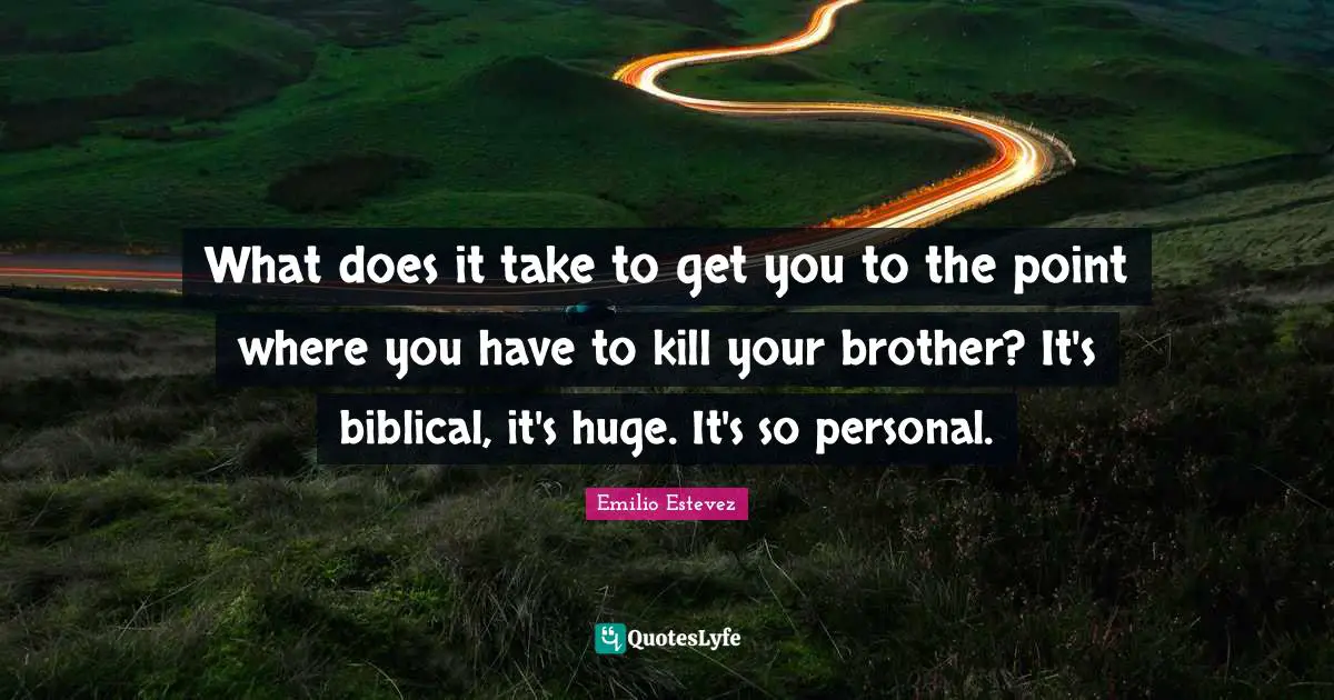 What does it take to get you to the point where you have to kill your brother? It's biblical, it's huge. It's so personal.
