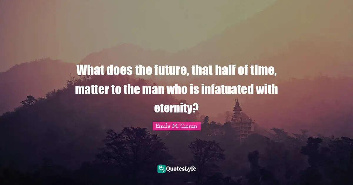 What does the future, that half of time, matter to the man who is infatuated with eternity?