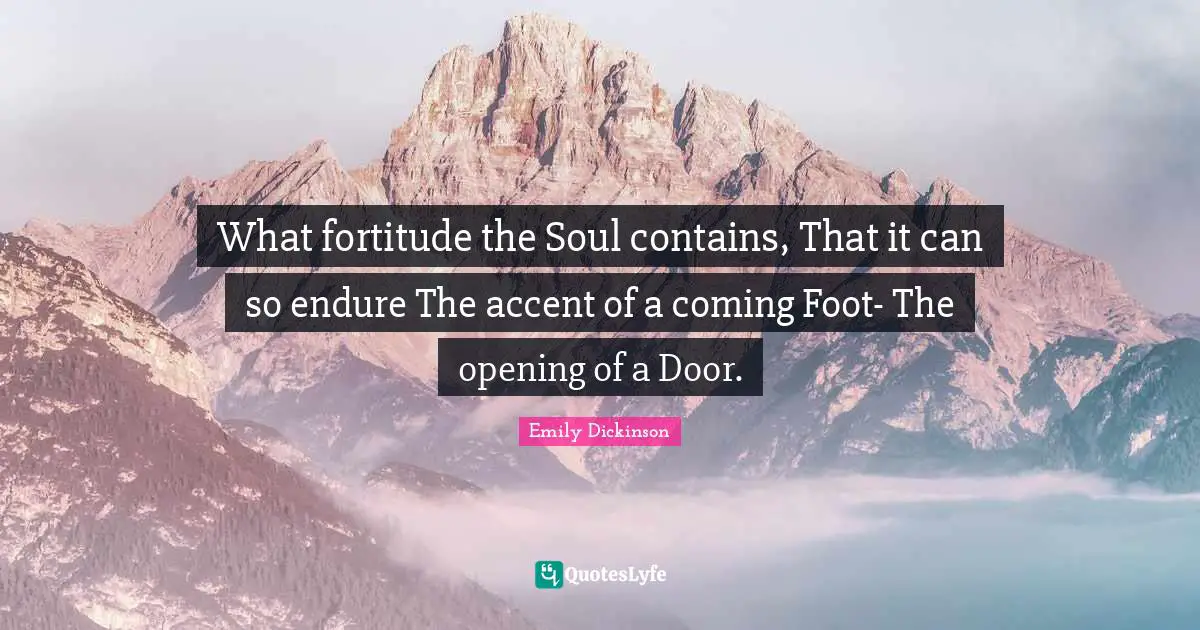 What fortitude the Soul contains, That it can so endure The accent of a coming Foot- The opening of a Door.