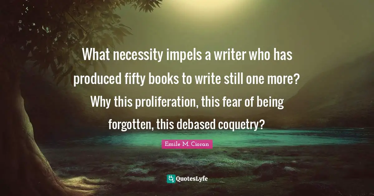What necessity impels a writer who has produced fifty books to write still one more? Why this proliferation, this fear of being forgotten, this debased coquetry?