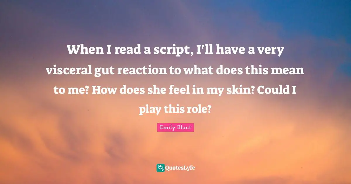 When I read a script, I'll have a very visceral gut reaction to what does this mean to me? How does she feel in my skin? Could I play this role?