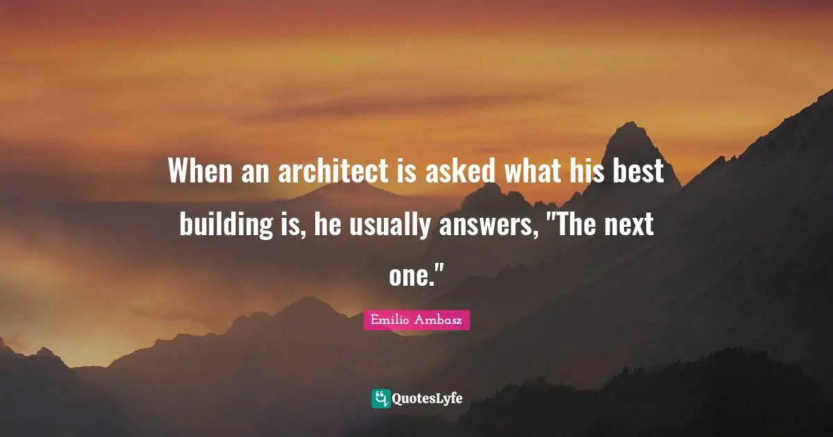 When an architect is asked what his best building is, he usually answers, "The next one."