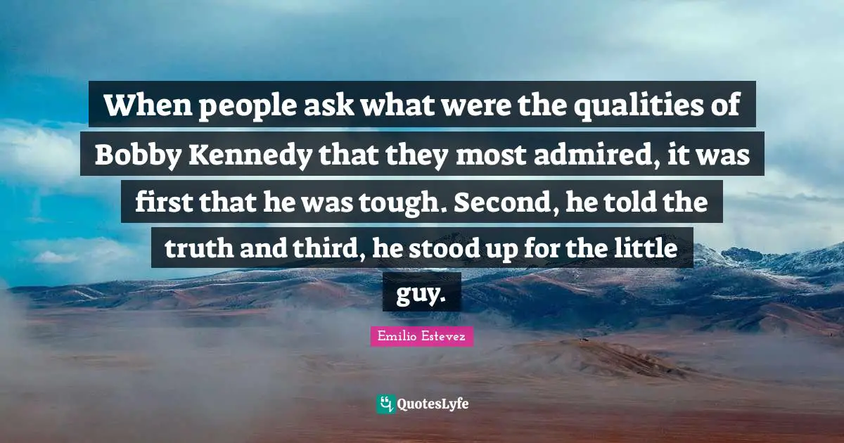 When people ask what were the qualities of Bobby Kennedy that they most admired, it was first that he was tough. Second, he told the truth and third, he stood up for the little guy.