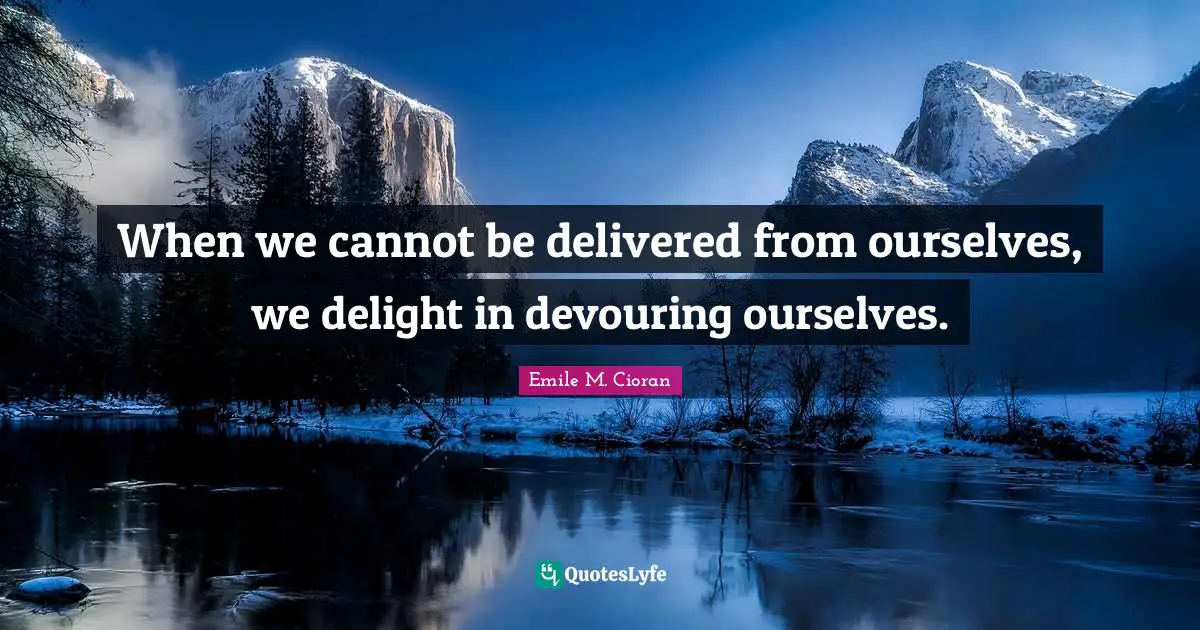 When we cannot be delivered from ourselves, we delight in devouring ourselves.