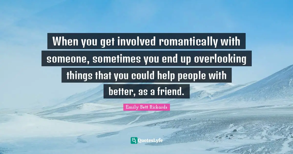 When you get involved romantically with someone, sometimes you end up overlooking things that you could help people with better, as a friend.