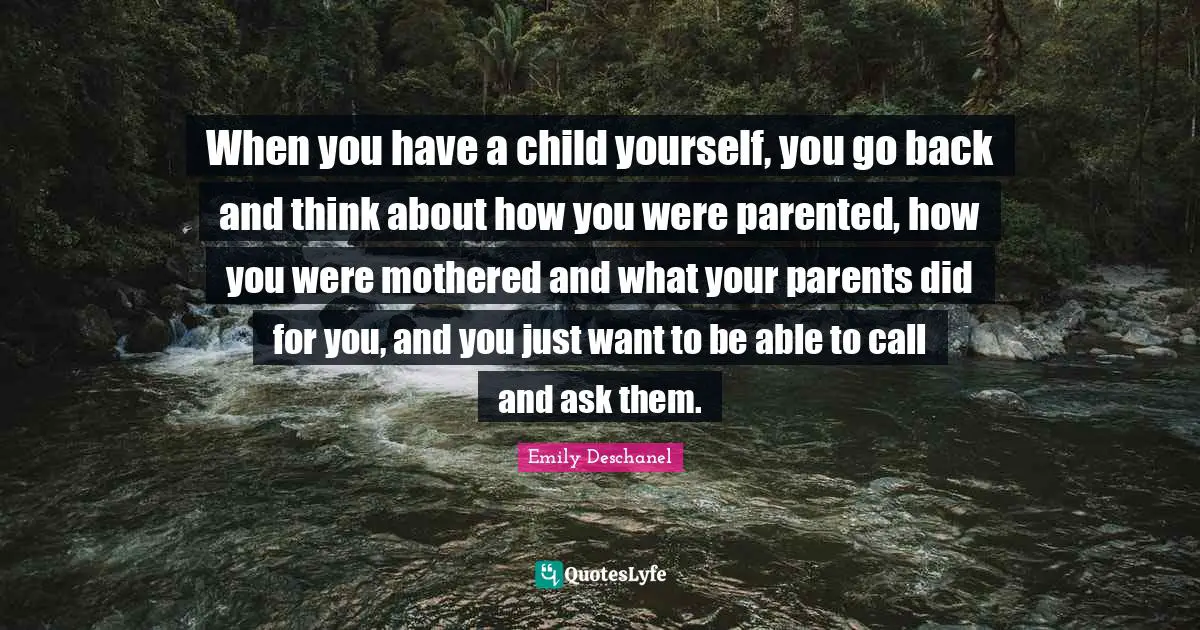 When you have a child yourself, you go back and think about how you were parented, how you were mothered and what your parents did for you, and you just want to be able to call and ask them.
