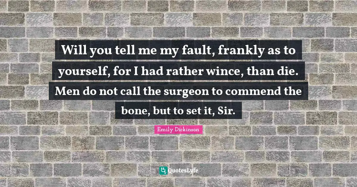 Will you tell me my fault, frankly as to yourself, for I had rather wince, than die. Men do not call the surgeon to commend the bone, but to set it, Sir.
