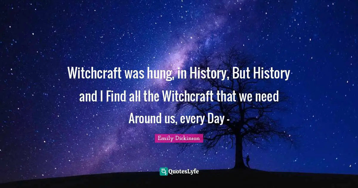 Witchcraft was hung, in History, But History and I Find all the Witchcraft that we need Around us, every Day -