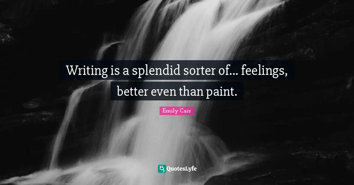 Writing is a splendid sorter of... feelings, better even than paint.
