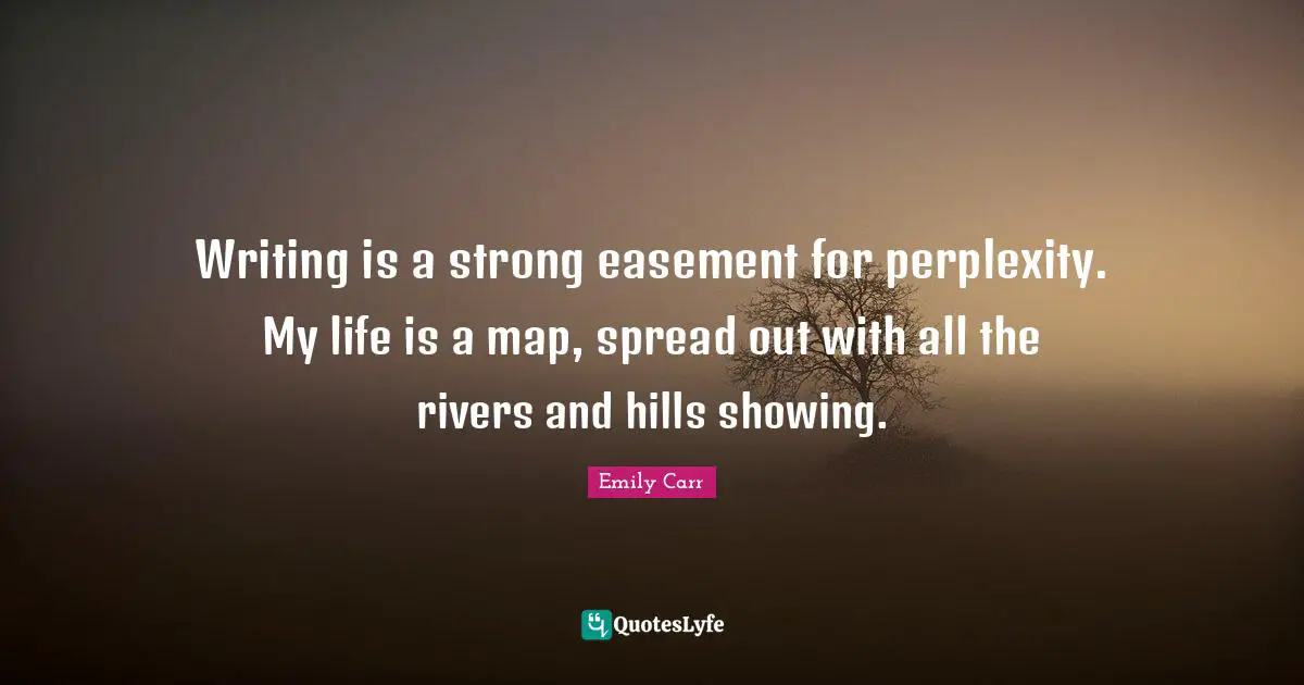 Perplexity Quotes: "Writing is a strong easement for perplexity. My life is a map, spread out with all the rivers and hills showing."