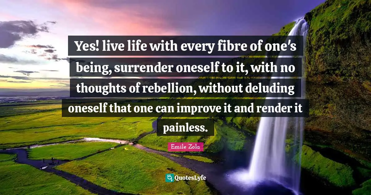 Emile Zola Quotes: "Yes! live life with every fibre of one's being, surrender oneself to it, with no thoughts of rebellion, without deluding oneself that one can improve it and render it painless."