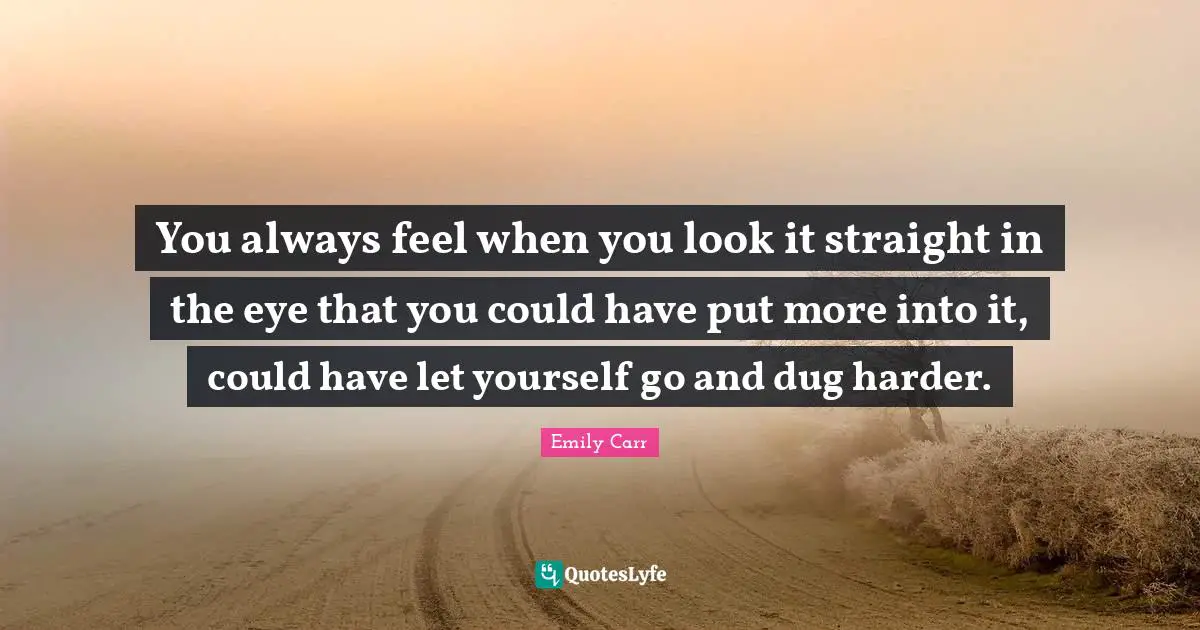 You always feel when you look it straight in the eye that you could have put more into it, could have let yourself go and dug harder.