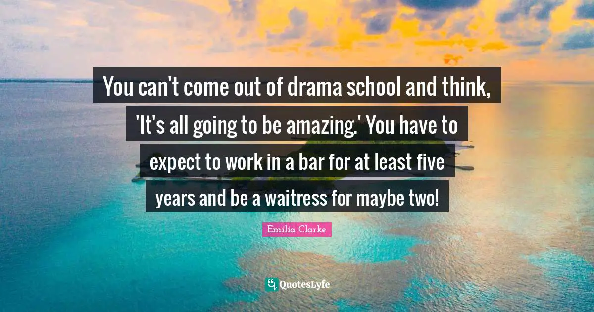 You can't come out of drama school and think, 'It's all going to be amazing.' You have to expect to work in a bar for at least five years and be a waitress for maybe two!