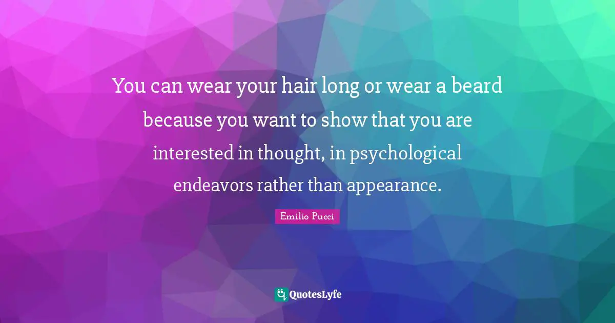 You can wear your hair long or wear a beard because you want to show that you are interested in thought, in psychological endeavors rather than appearance.