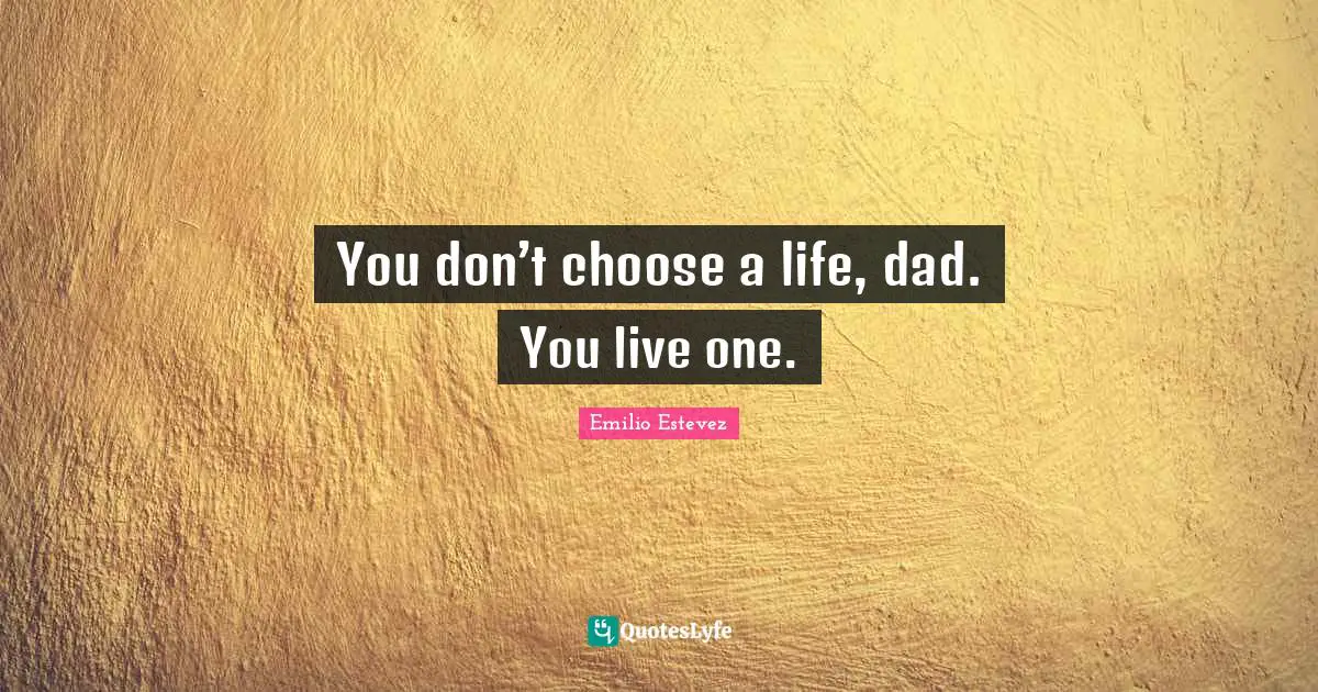 You don’t choose a life, dad. You live one.