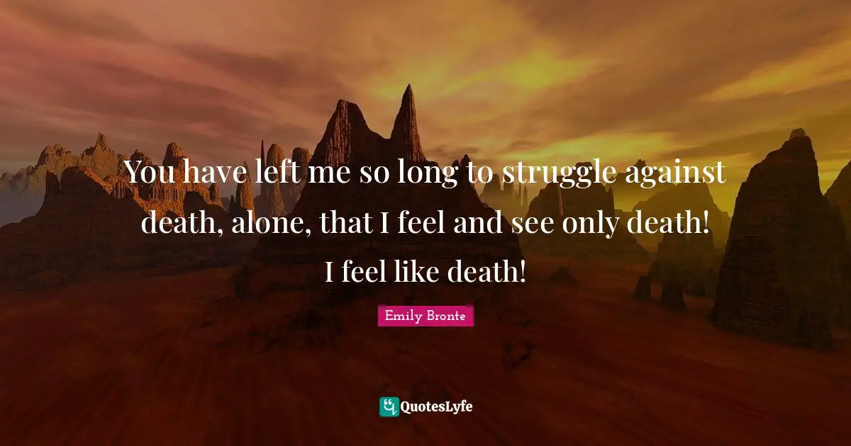 You have left me so long to struggle against death, alone, that I feel and see only death! I feel like death!