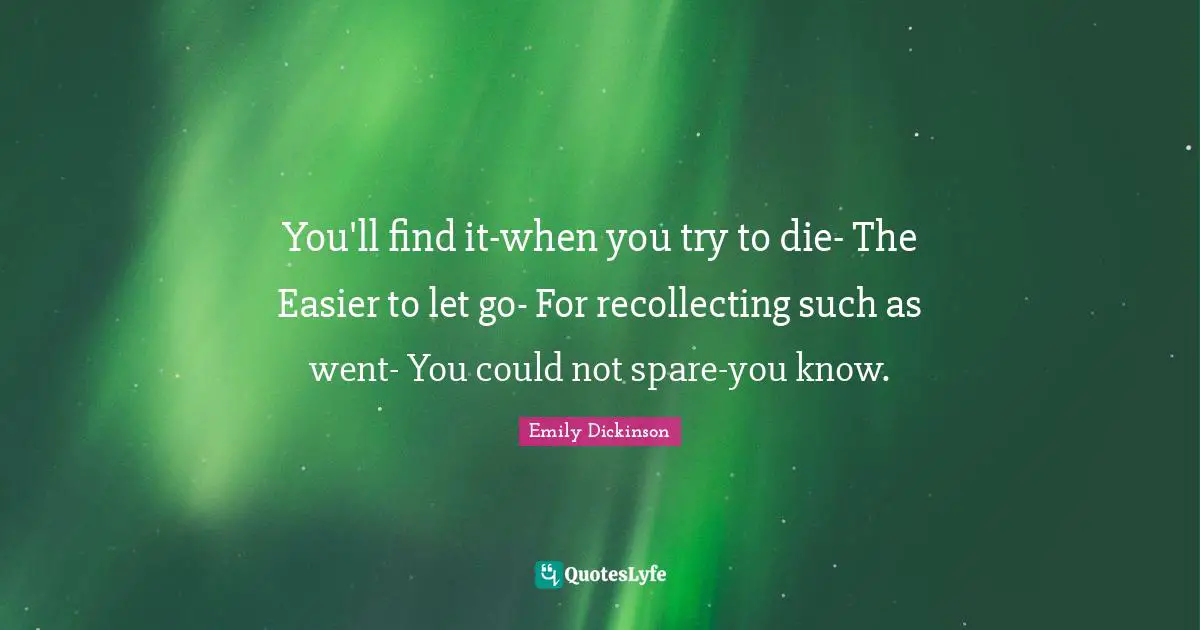 You'll find it-when you try to die- The Easier to let go- For recollecting such as went- You could not spare-you know.