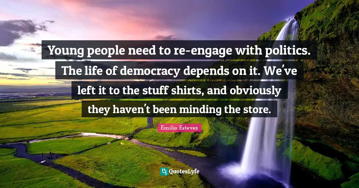 Young people need to re-engage with politics. The life of democracy depends on it. We've left it to the stuff shirts, and obviously they haven't been minding the store.