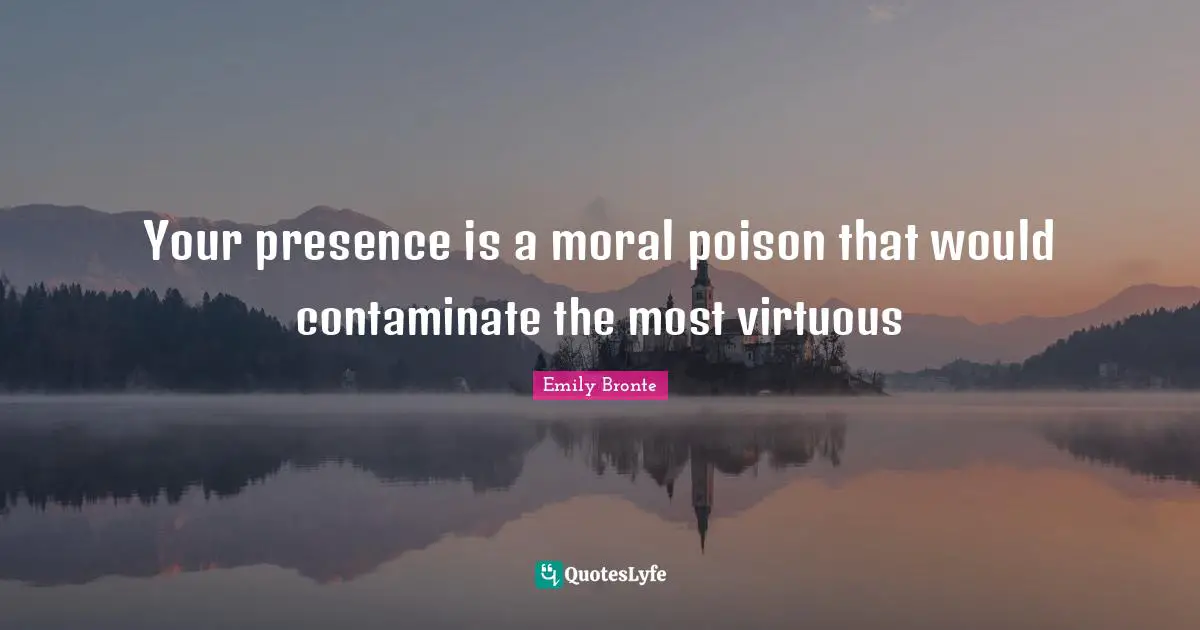 Emily Bronte Quotes: "Your presence is a moral poison that would contaminate the most virtuous"