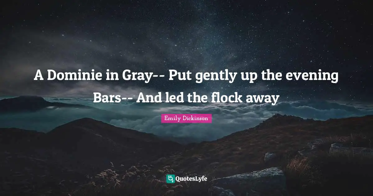 A Dominie in Gray-- Put gently up the evening Bars-- And led the flock away