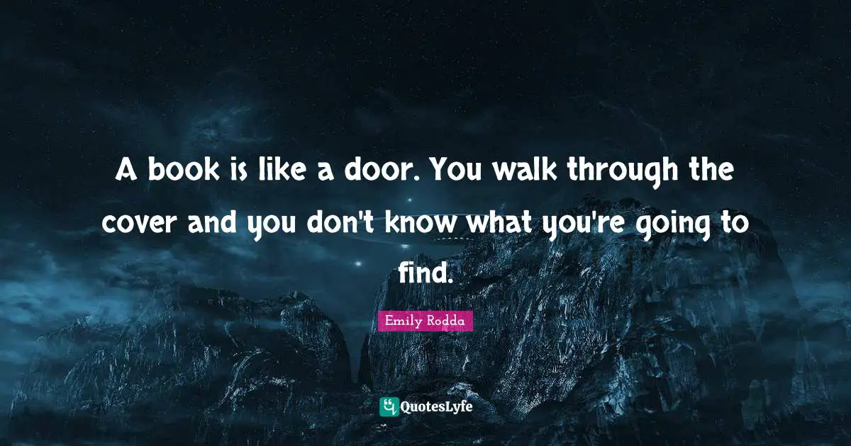 A book is like a door. You walk through the cover and you don't know what you're going to find.