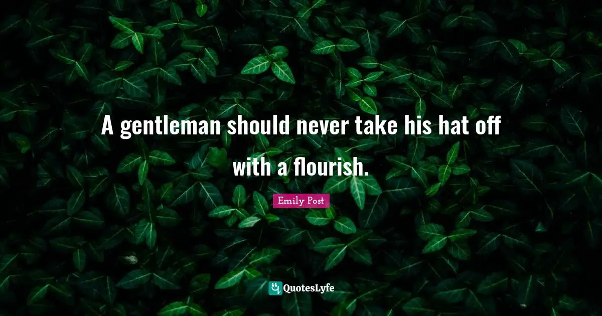 A gentleman should never take his hat off with a flourish.