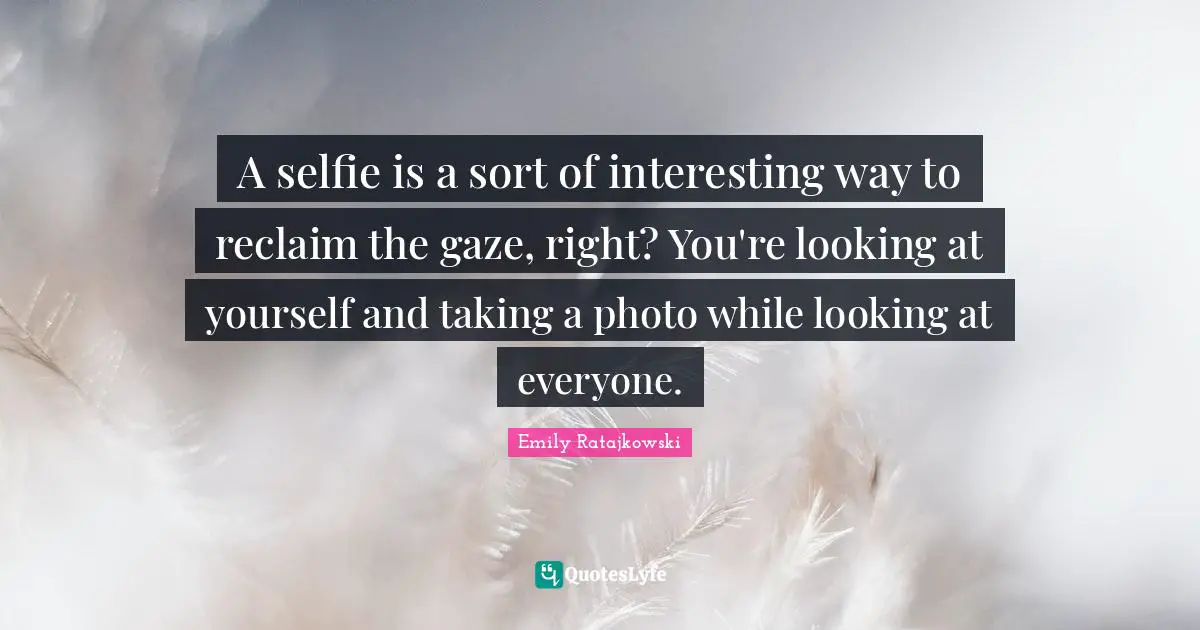 Emily Ratajkowski Quotes: "A selfie is a sort of interesting way to reclaim the gaze, right? You're looking at yourself and taking a photo while looking at everyone."
