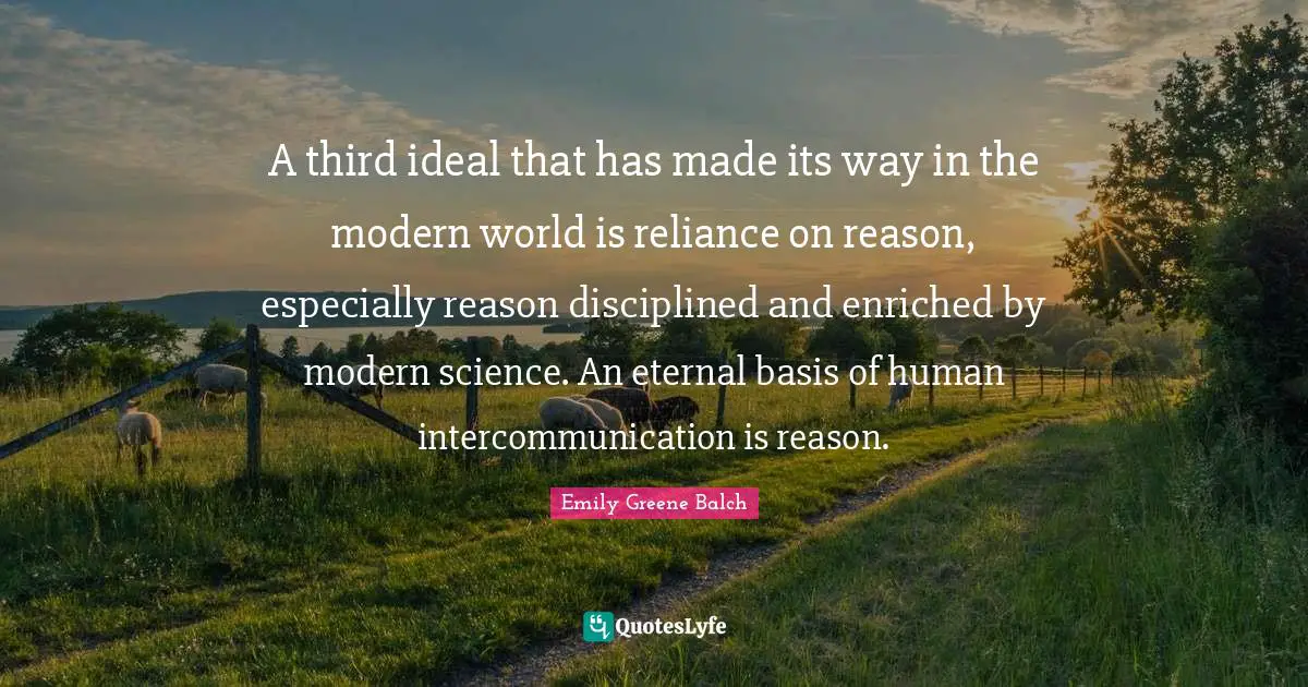 Emily Greene Balch Quotes: "A third ideal that has made its way in the modern world is reliance on reason, especially reason disciplined and enriched by modern science. An eternal basis of human intercommunication is reason."
