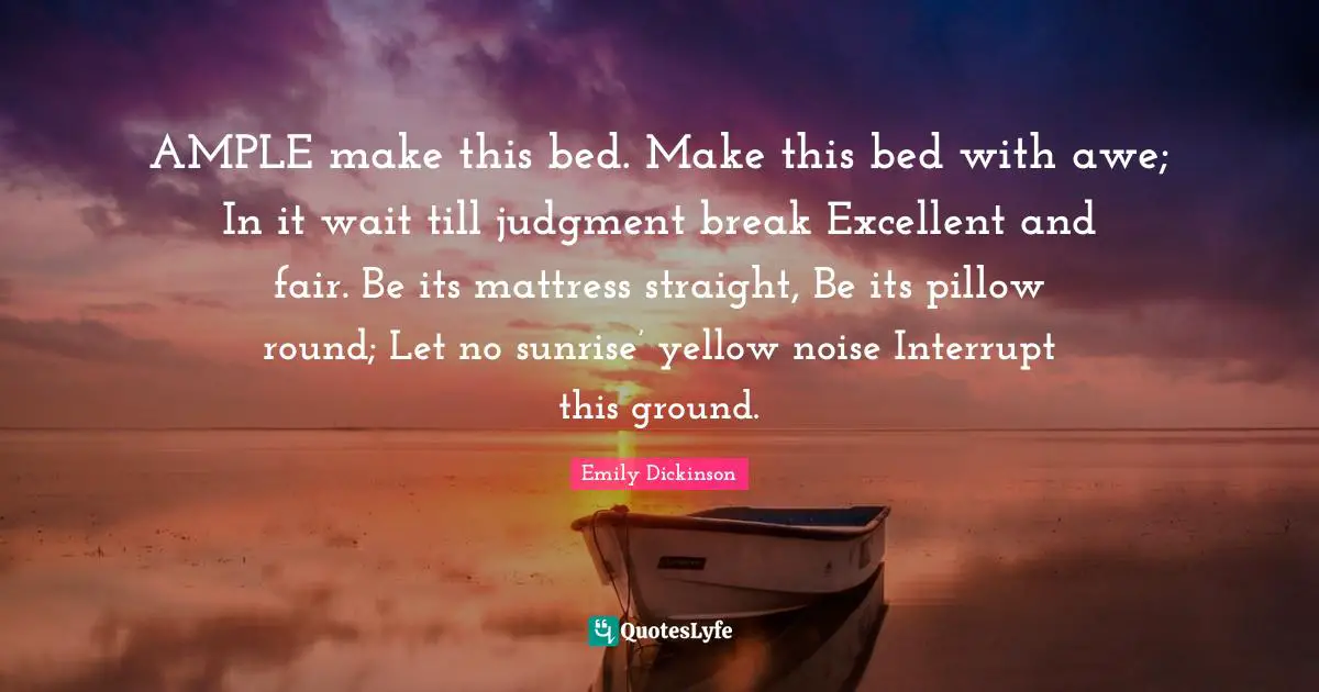 AMPLE make this bed. Make this bed with awe; In it wait till judgment break Excellent and fair. Be its mattress straight, Be its pillow round; Let no sunrise’ yellow noise Interrupt this ground.