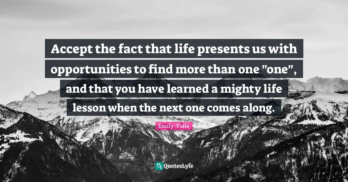 Accept the fact that life presents us with opportunities to find more than one "one", and that you have learned a mighty life lesson when the next one comes along.