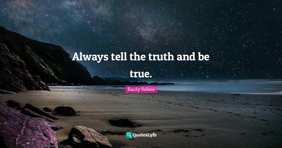 Always tell the truth and be true.