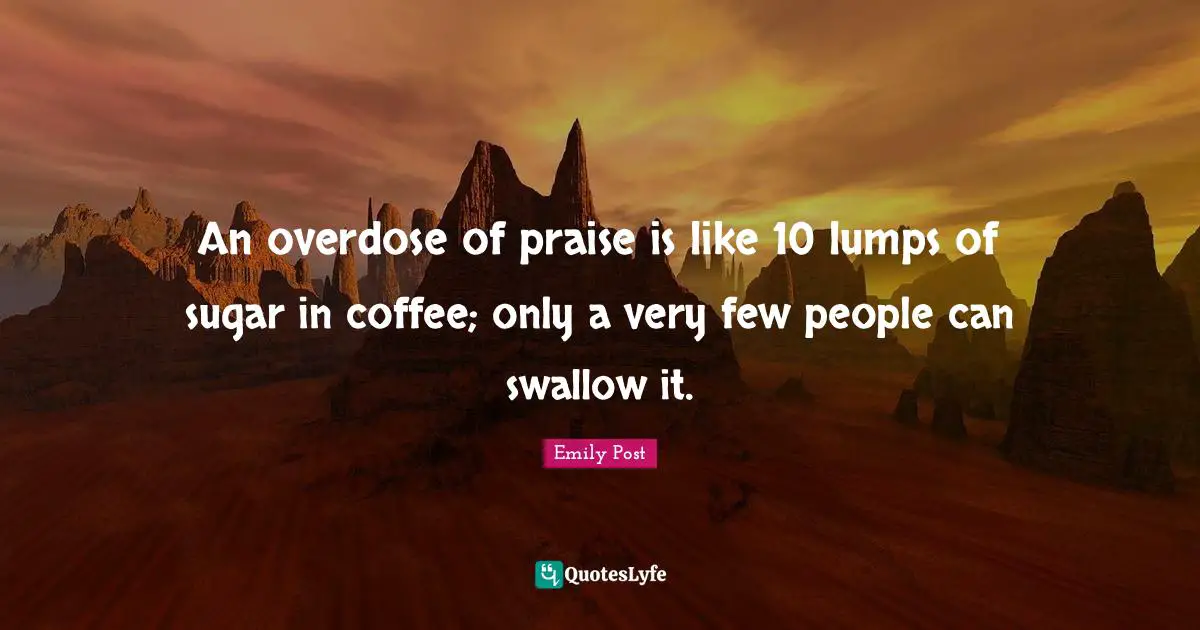 Overdose Quotes: "An overdose of praise is like 10 lumps of sugar in coffee; only a very few people can swallow it."