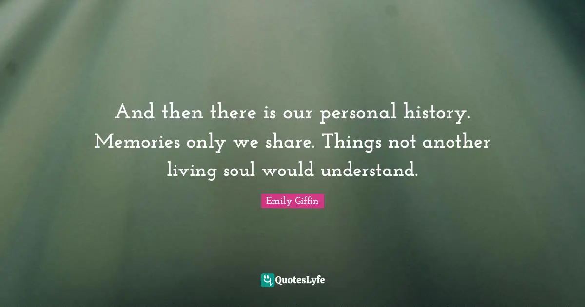 And then there is our personal history. Memories only we share. Things not another living soul would understand.