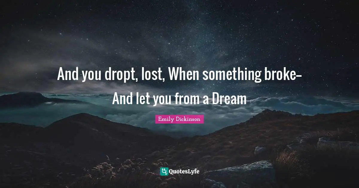And you dropt, lost, When something broke-- And let you from a Dream