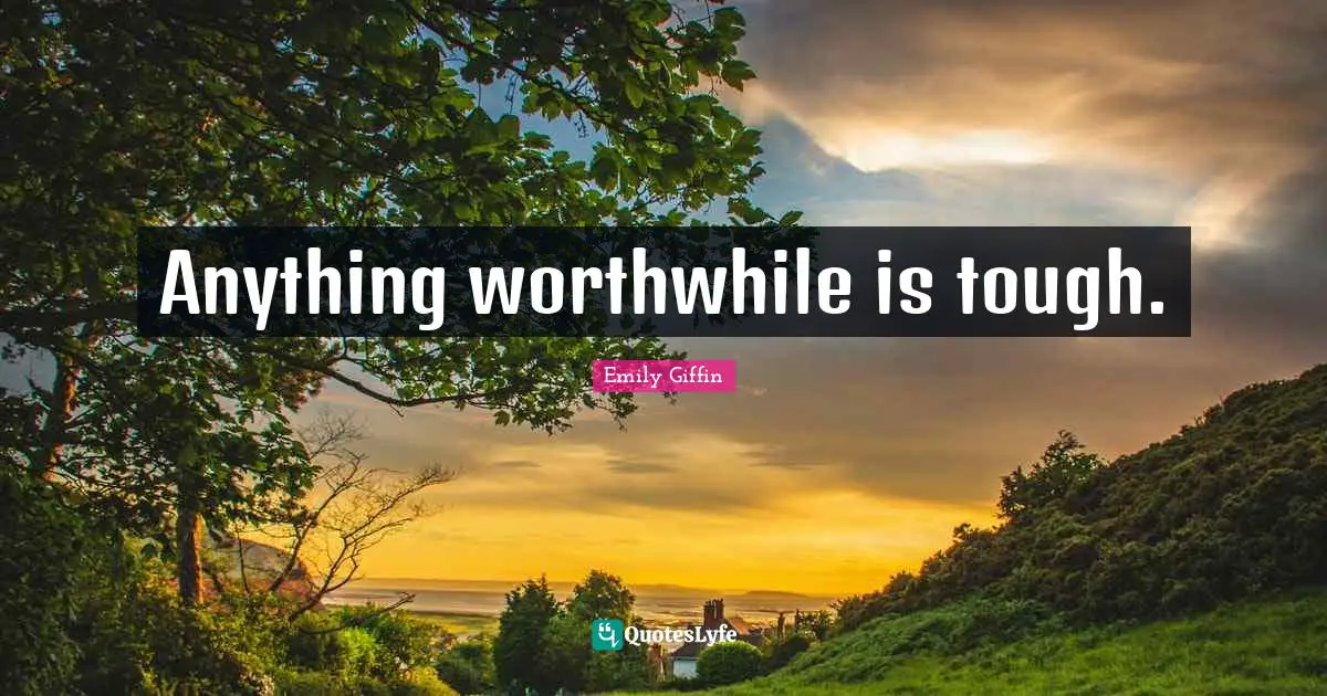 Anything worthwhile is tough.