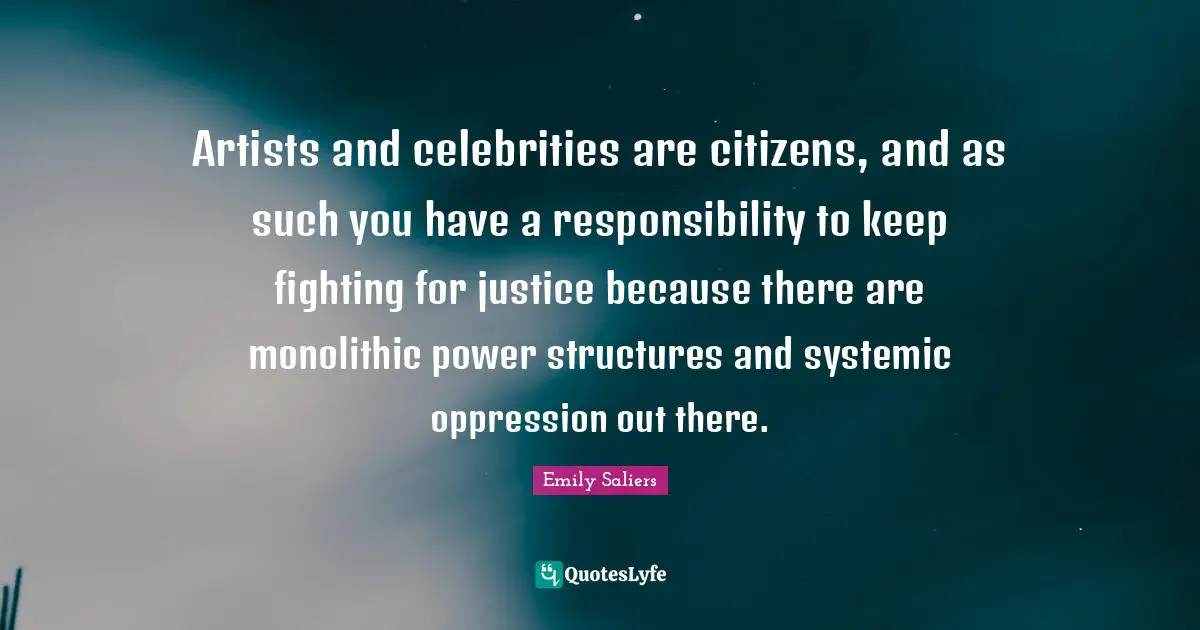 Artists and celebrities are citizens, and as such you have a responsibility to keep fighting for justice because there are monolithic power structures and systemic oppression out there.