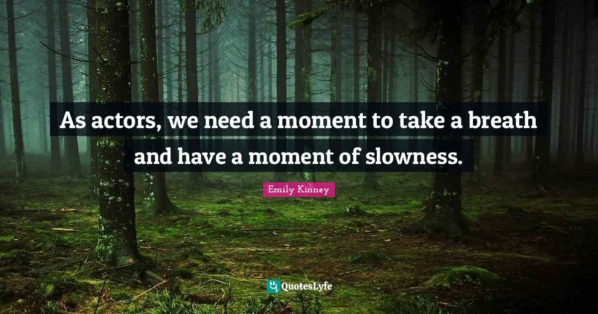 As actors, we need a moment to take a breath and have a moment of slowness.