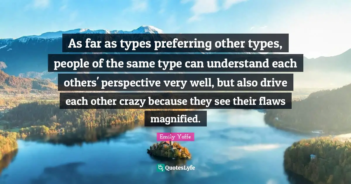 As far as types preferring other types, people of the same type can understand each others' perspective very well, but also drive each other crazy because they see their flaws magnified.