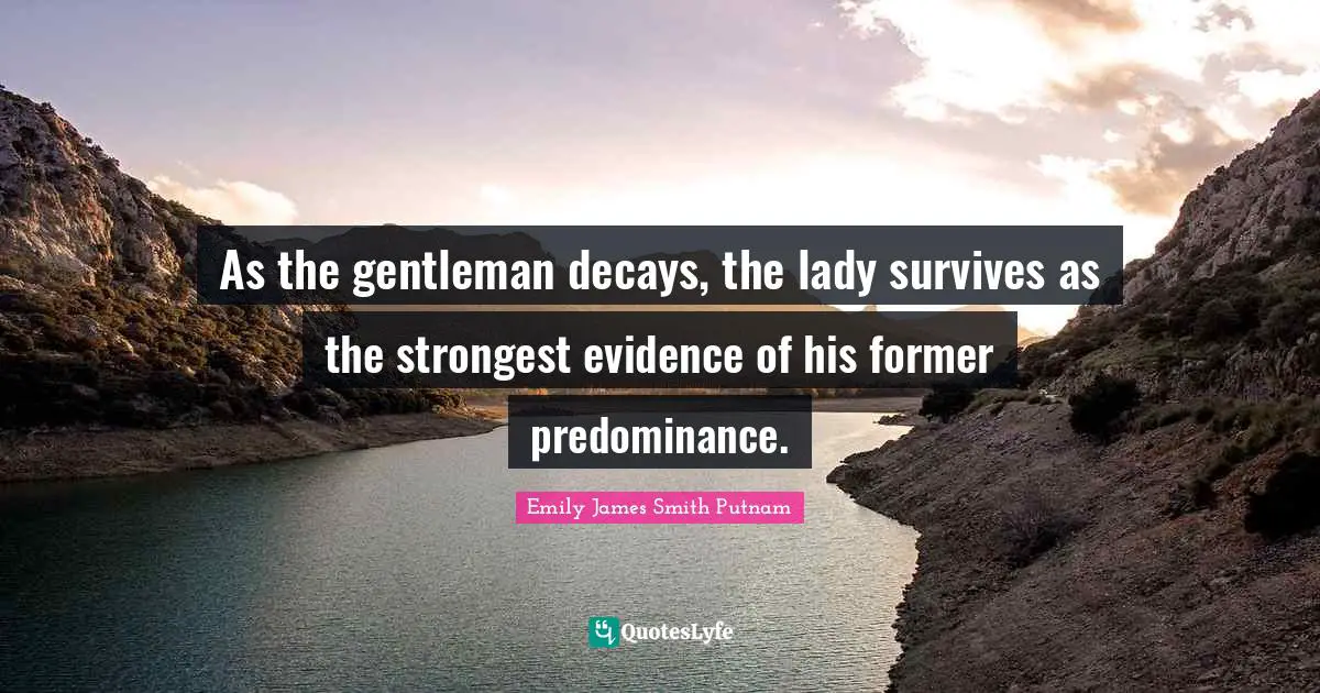 As the gentleman decays, the lady survives as the strongest evidence of his former predominance.