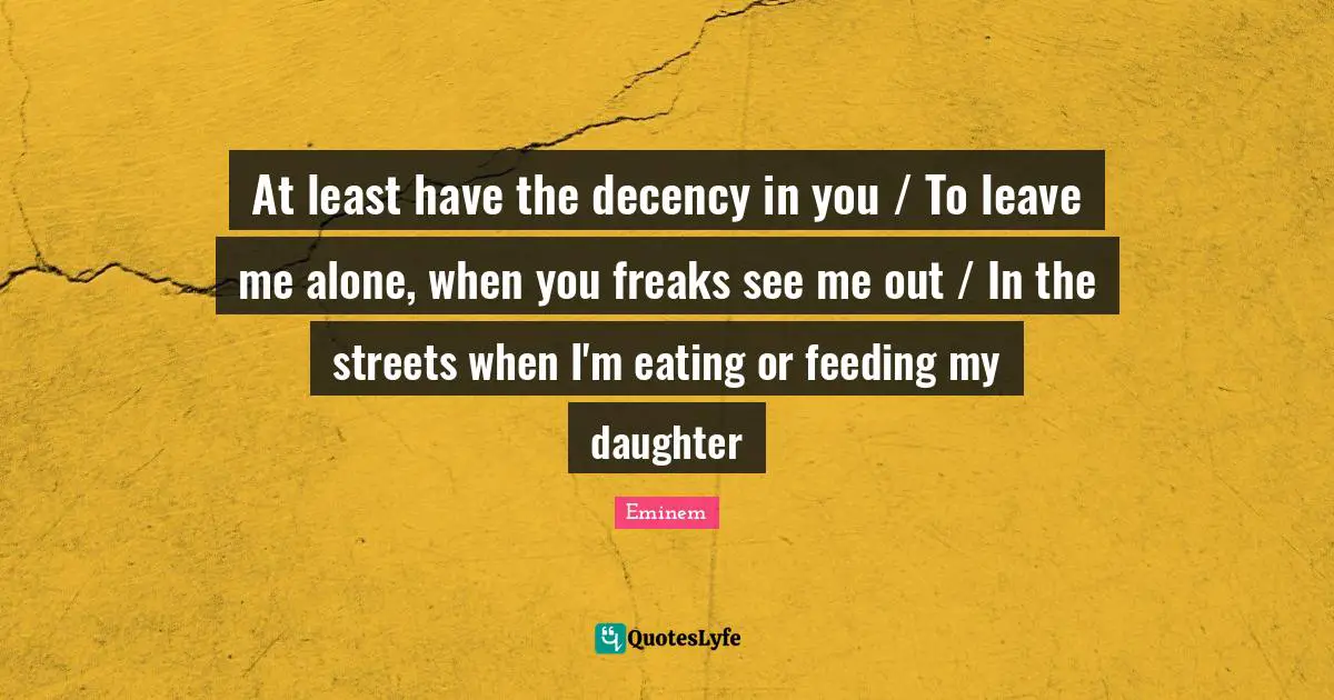 At least have the decency in you / To leave me alone, when you freaks see me out / In the streets when I'm eating or feeding my daughter