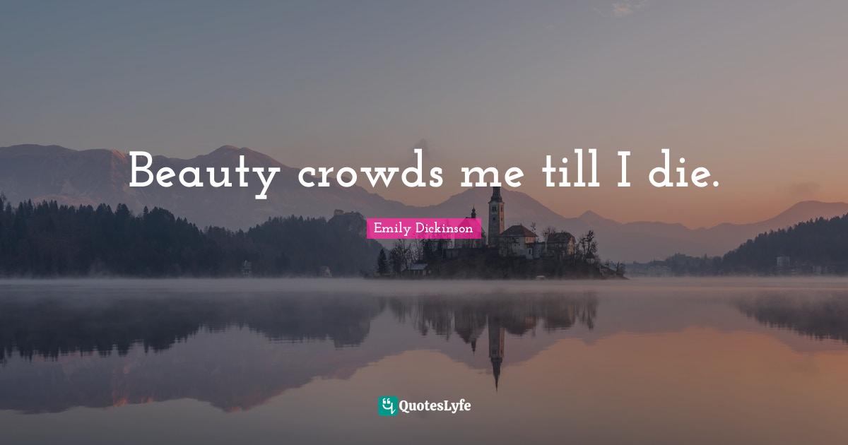 Beauty crowds me till I die.