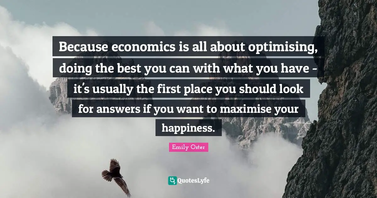 Because economics is all about optimising, doing the best you can with what you have - it's usually the first place you should look for answers if you want to maximise your happiness.