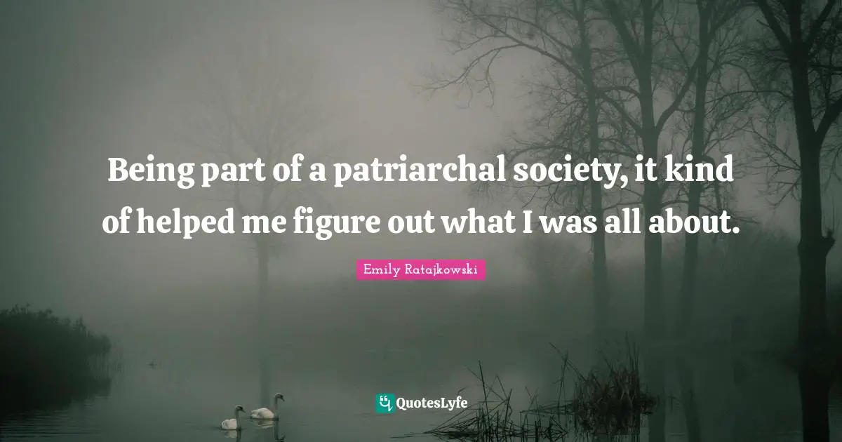 Emily Ratajkowski Quotes: "Being part of a patriarchal society, it kind of helped me figure out what I was all about."