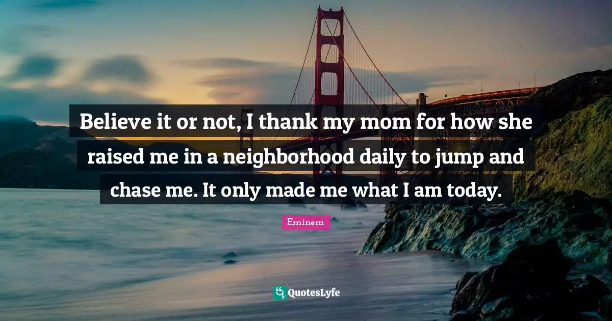 Believe it or not, I thank my mom for how she raised me in a neighborhood daily to jump and chase me. It only made me what I am today.
