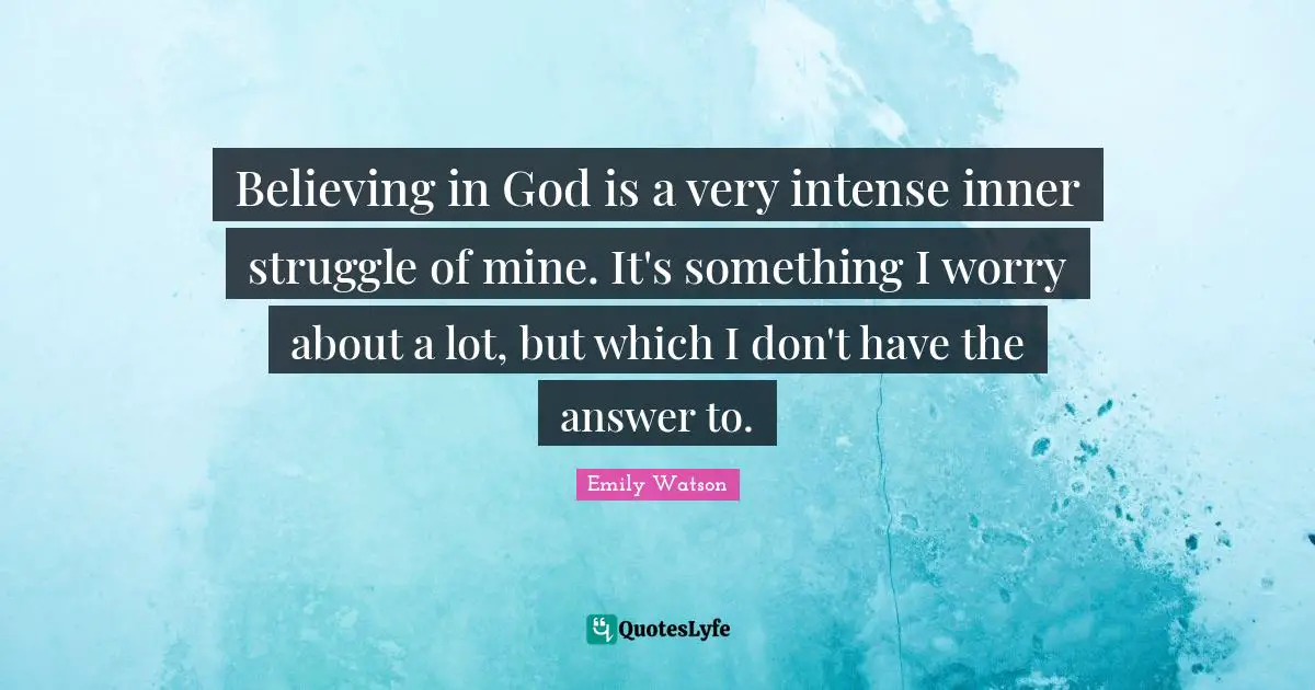 Believing in God is a very intense inner struggle of mine. It's something I worry about a lot, but which I don't have the answer to.