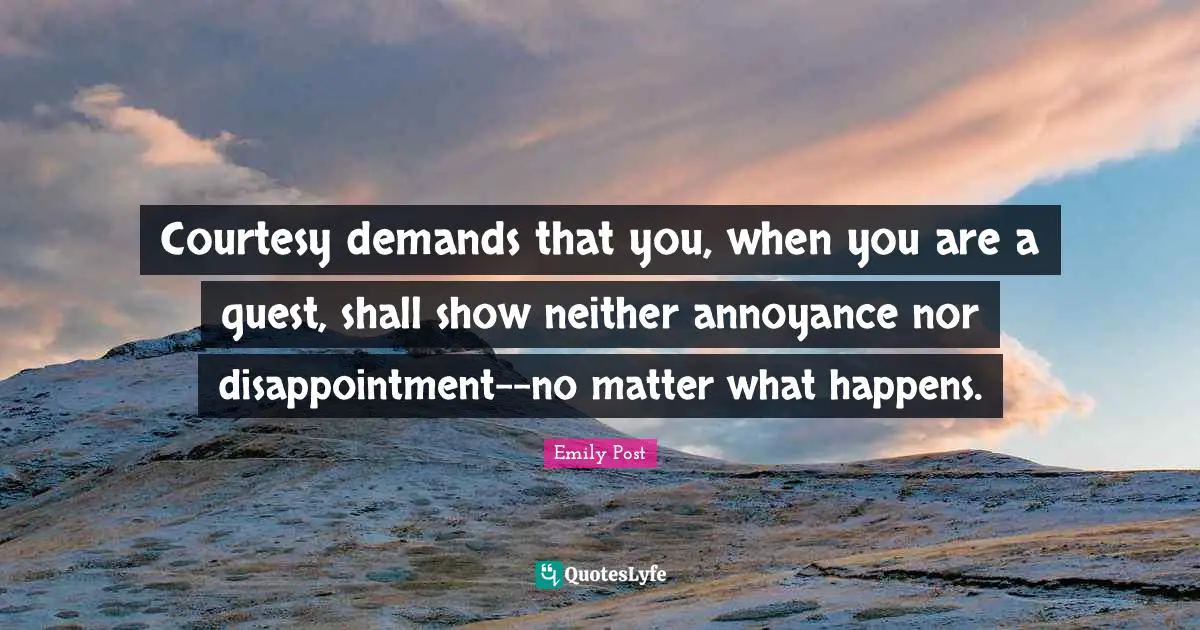 Emily Post Quotes: "Courtesy demands that you, when you are a guest, shall show neither annoyance nor disappointment--no matter what happens."